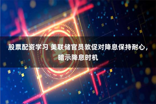 股票配资学习 美联储官员敦促对降息保持耐心，暗示降息时机