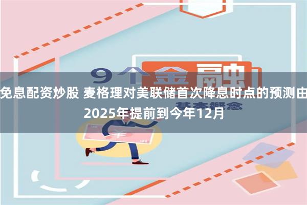 免息配资炒股 麦格理对美联储首次降息时点的预测由2025年提前到今年12月
