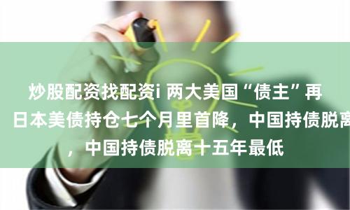 炒股配资找配资i 两大美国“债主”再次背道而驰：日本美债持仓七个月里首降，中国持债脱离十五年最低