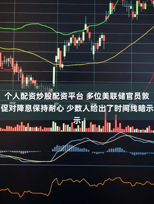 个人配资炒股配资平台 多位美联储官员敦促对降息保持耐心 少数人给出了时间线暗示