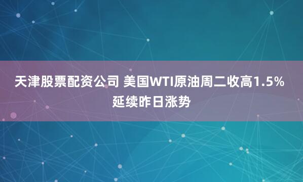 天津股票配资公司 美国WTI原油周二收高1.5% 延续昨日涨势