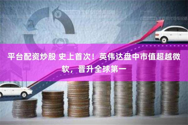 平台配资炒股 史上首次！英伟达盘中市值超越微软，晋升全球第一