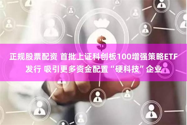 正规股票配资 首批上证科创板100增强策略ETF发行 吸引更多资金配置“硬科技”企业