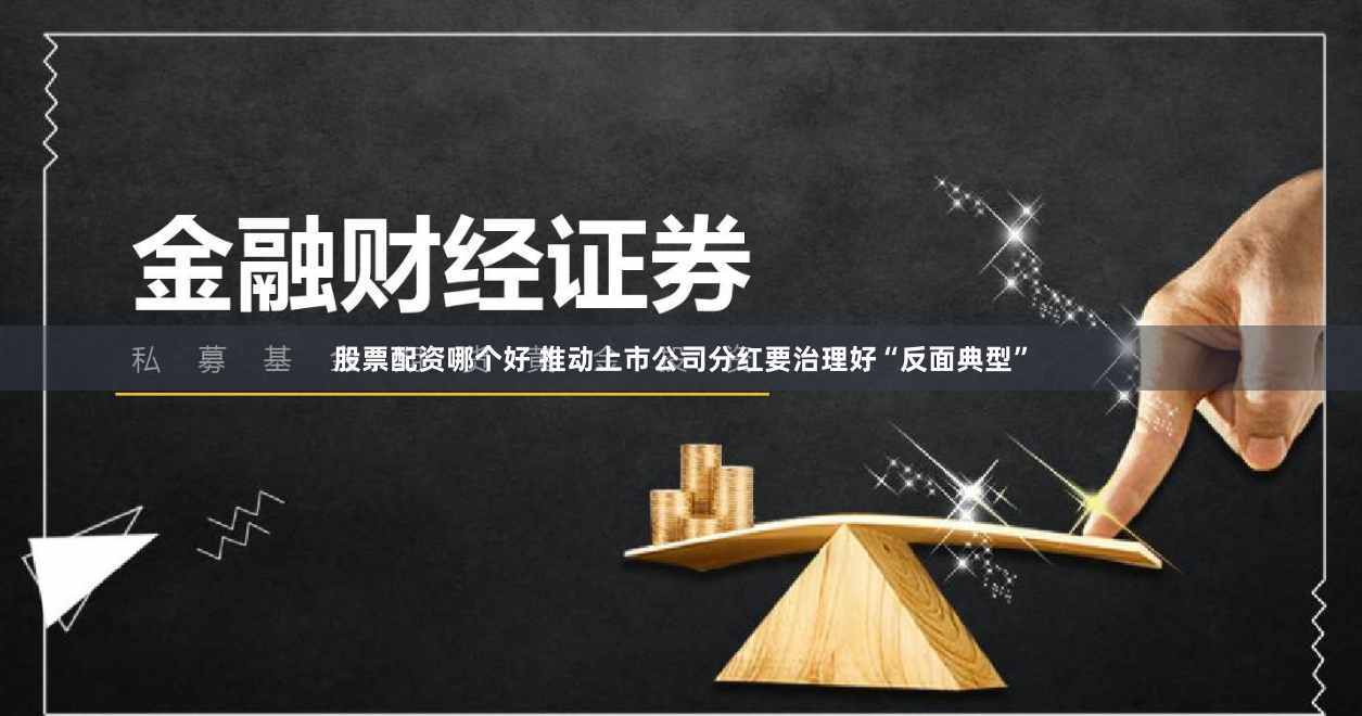 股票配资哪个好 推动上市公司分红要治理好“反面典型”
