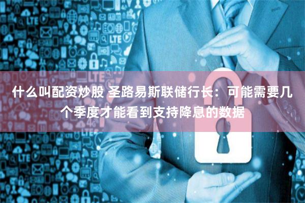 什么叫配资炒股 圣路易斯联储行长：可能需要几个季度才能看到支持降息的数据