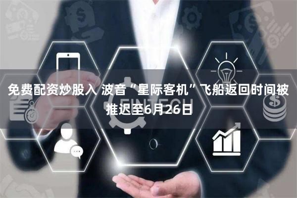 免费配资炒股入 波音“星际客机”飞船返回时间被推迟至6月26日