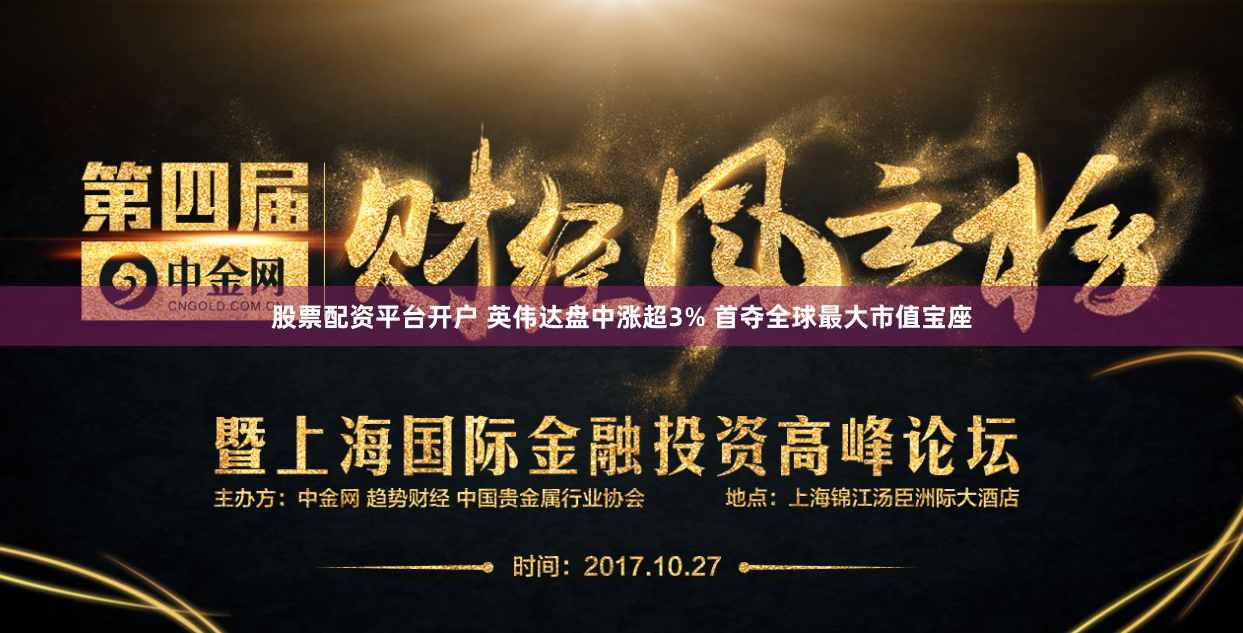 股票配资平台开户 英伟达盘中涨超3% 首夺全球最大市值宝座