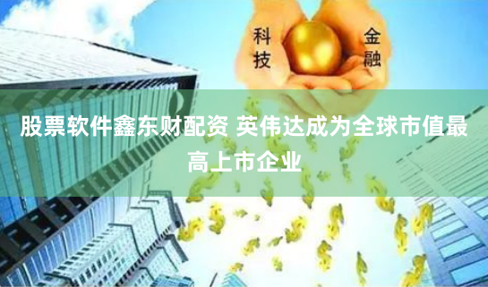 股票软件鑫东财配资 英伟达成为全球市值最高上市企业