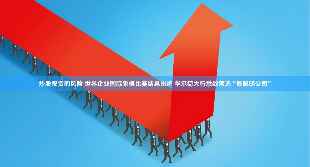 炒股配资的风险 世界企业国际象棋比赛结果出炉 华尔街大行悉数落选“最聪明公司”