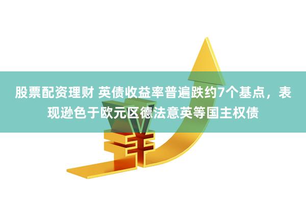 股票配资理财 英债收益率普遍跌约7个基点，表现逊色于欧元区德法意英等国主权债