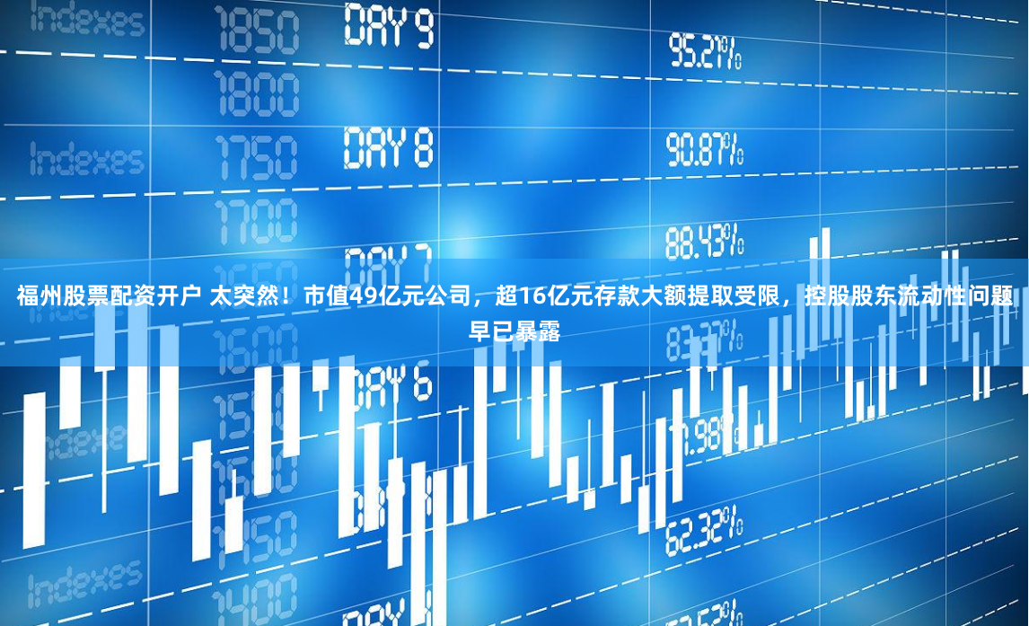 福州股票配资开户 太突然！市值49亿元公司，超16亿元存款大额提取受限，控股股东流动性问题早已暴露