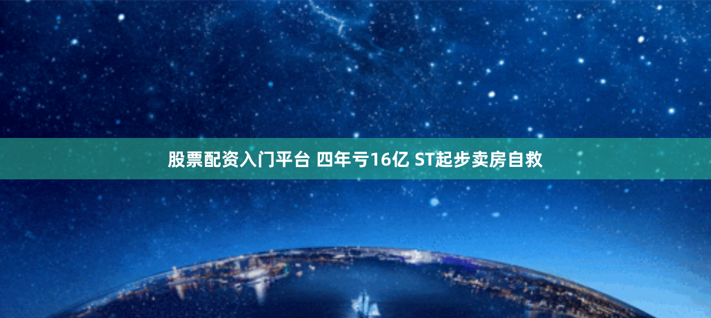 股票配资入门平台 四年亏16亿 ST起步卖房自救