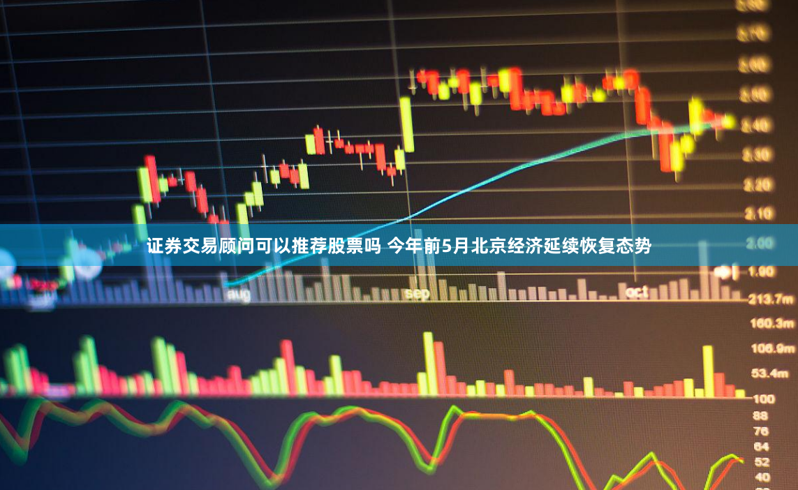 证券交易顾问可以推荐股票吗 今年前5月北京经济延续恢复态势