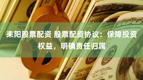 耒阳股票配资 股票配资协议：保障投资权益，明确责任归属