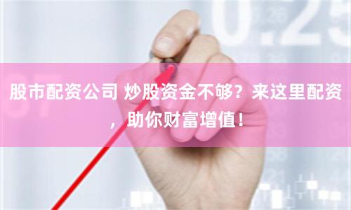 股市配资公司 炒股资金不够？来这里配资，助你财富增值！