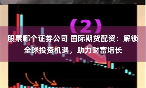 股票哪个证券公司 国际期货配资：解锁全球投资机遇，助力财富增长