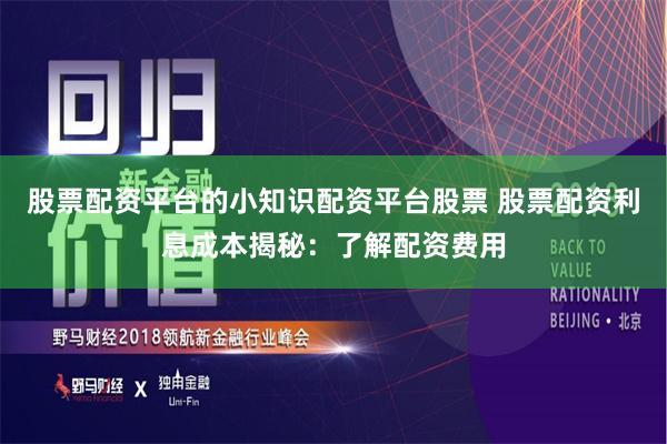 股票配资平台的小知识配资平台股票 股票配资利息成本揭秘：了解配资费用