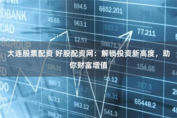 大连股票配资 好股配资网：解锁投资新高度，助你财富增值
