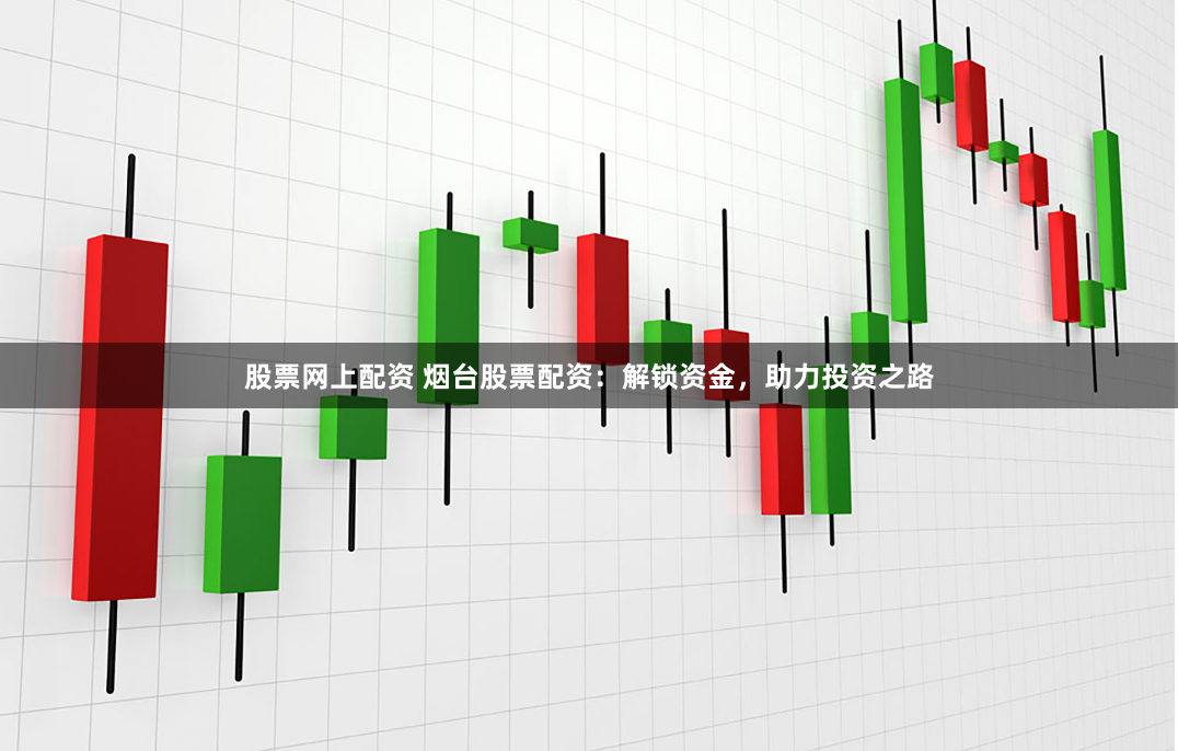 股票网上配资 烟台股票配资：解锁资金，助力投资之路