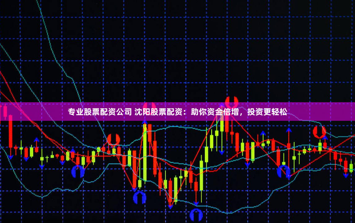 专业股票配资公司 沈阳股票配资：助你资金倍增，投资更轻松