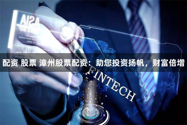 配资 股票 漳州股票配资：助您投资扬帆，财富倍增