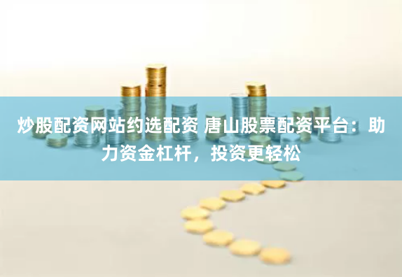 炒股配资网站约选配资 唐山股票配资平台：助力资金杠杆，投资更轻松