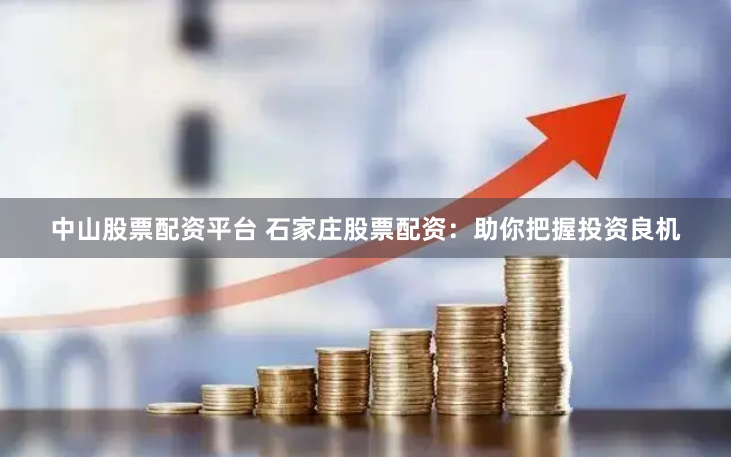 中山股票配资平台 石家庄股票配资：助你把握投资良机