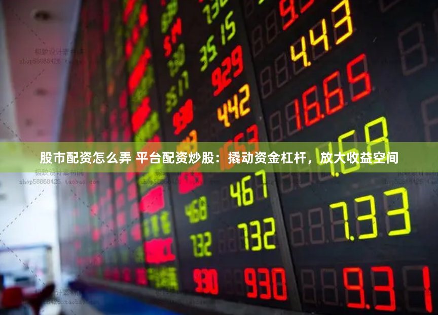 股市配资怎么弄 平台配资炒股：撬动资金杠杆，放大收益空间