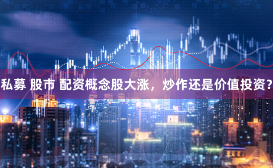 私募 股市 配资概念股大涨，炒作还是价值投资？