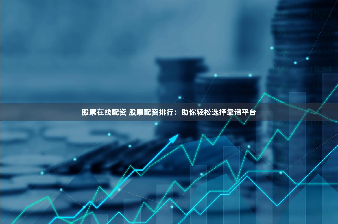 股票在线配资 股票配资排行：助你轻松选择靠谱平台