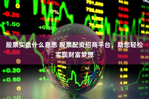 股票实盘什么意思 股票配资招商平台，助您轻松实现财富梦想