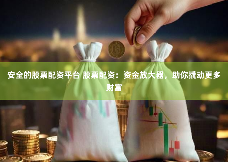 安全的股票配资平台 股票配资：资金放大器，助你撬动更多财富