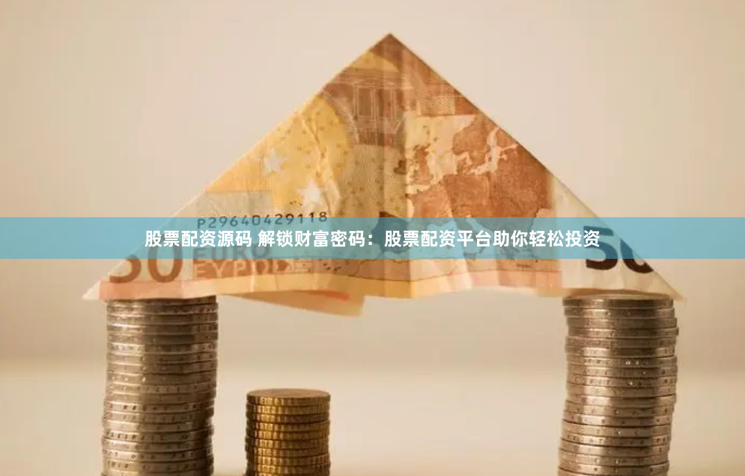 股票配资源码 解锁财富密码：股票配资平台助你轻松投资