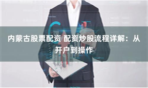 内蒙古股票配资 配资炒股流程详解：从开户到操作