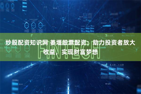 炒股配资知识网 姜堰股票配资：助力投资者放大收益，实现财富梦想