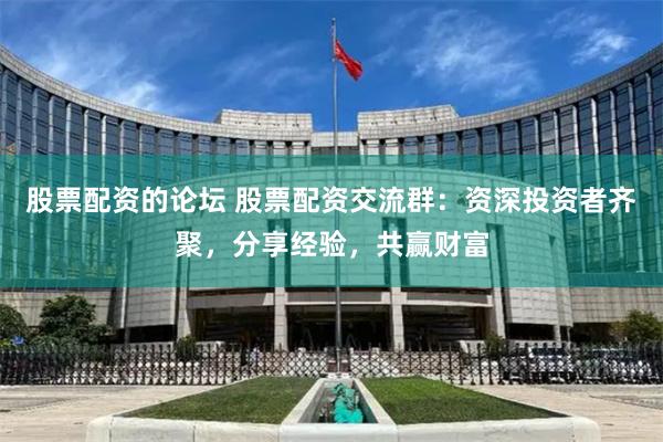 股票配资的论坛 股票配资交流群：资深投资者齐聚，分享经验，共赢财富