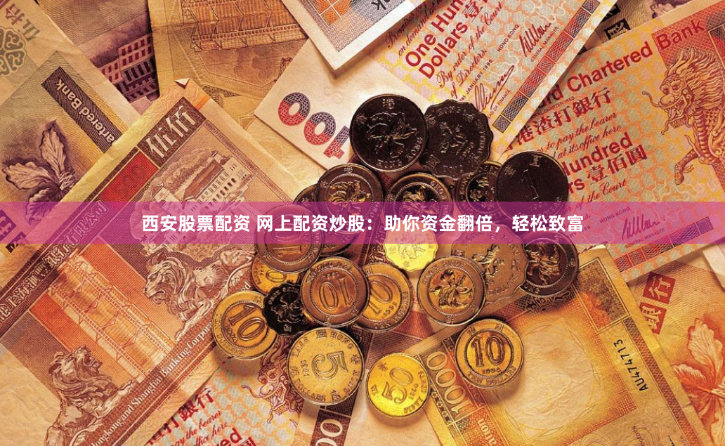 西安股票配资 网上配资炒股：助你资金翻倍，轻松致富