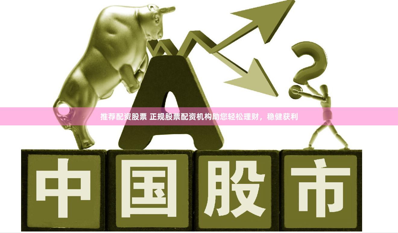 推荐配资股票 正规股票配资机构助您轻松理财，稳健获利