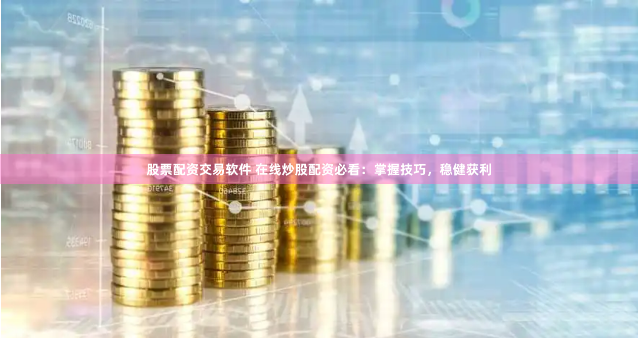 股票配资交易软件 在线炒股配资必看：掌握技巧，稳健获利