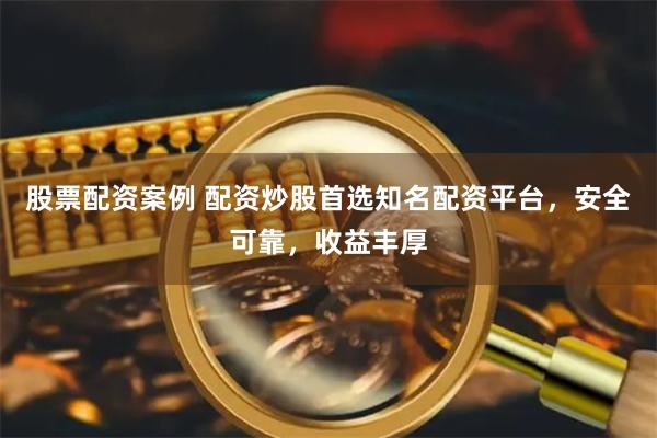 股票配资案例 配资炒股首选知名配资平台，安全可靠，收益丰厚