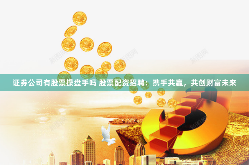 证券公司有股票操盘手吗 股票配资招聘：携手共赢，共创财富未来