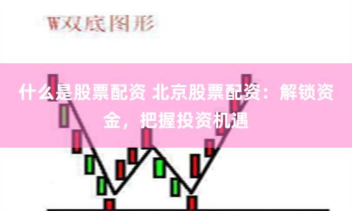 什么是股票配资 北京股票配资：解锁资金，把握投资机遇