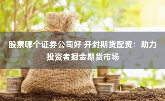 股票哪个证券公司好 开封期货配资：助力投资者掘金期货市场