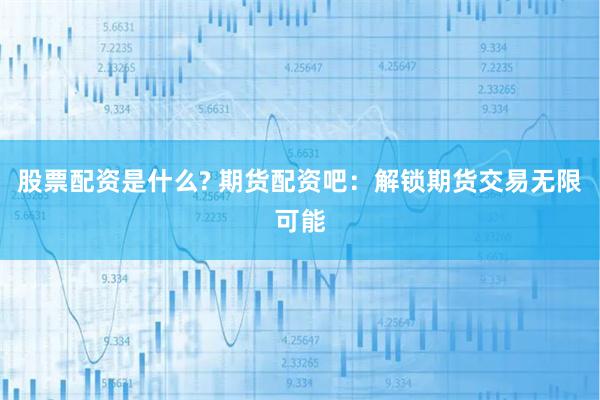 股票配资是什么? 期货配资吧：解锁期货交易无限可能