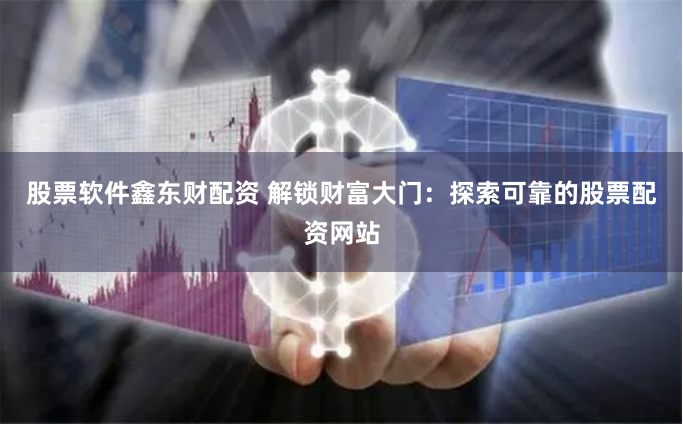 股票软件鑫东财配资 解锁财富大门：探索可靠的股票配资网站
