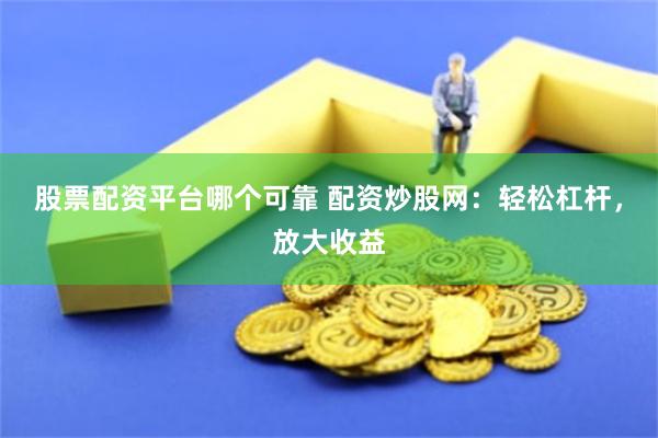 股票配资平台哪个可靠 配资炒股网：轻松杠杆，放大收益