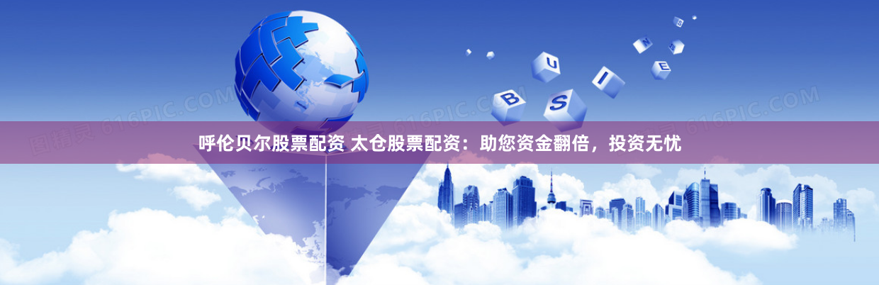 呼伦贝尔股票配资 太仓股票配资：助您资金翻倍，投资无忧