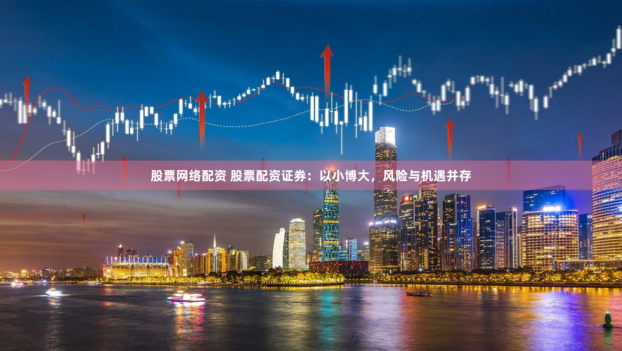 股票网络配资 股票配资证券：以小博大，风险与机遇并存