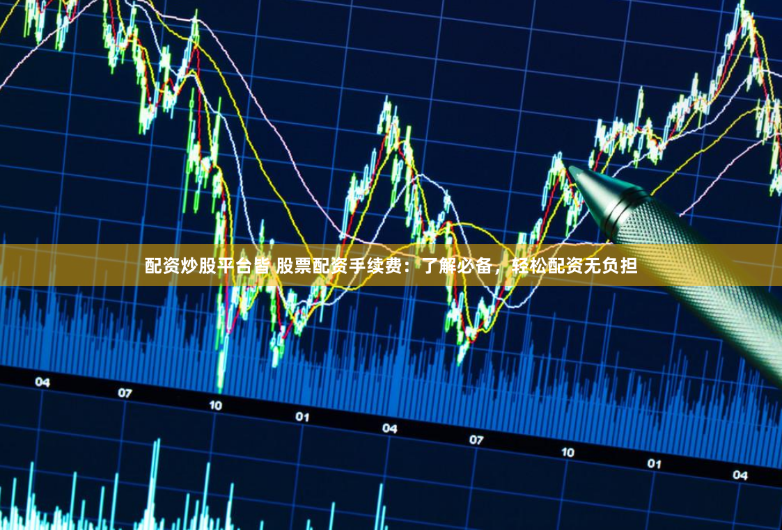 配资炒股平台皆 股票配资手续费：了解必备，轻松配资无负担