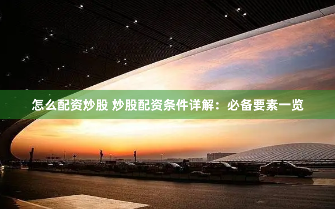 怎么配资炒股 炒股配资条件详解：必备要素一览